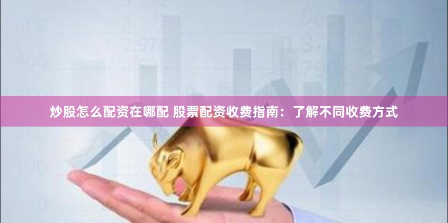 炒股怎么配资在哪配 股票配资收费指南：了解不同收费方式