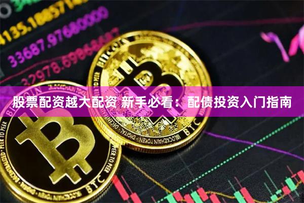 股票配资越大配资 新手必看：配债投资入门指南
