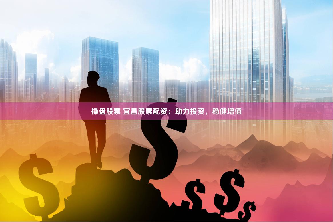 操盘股票 宜昌股票配资：助力投资，稳健增值