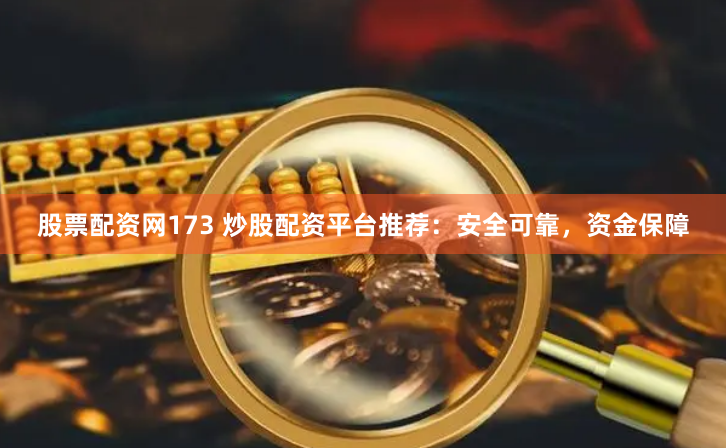 股票配资网173 炒股配资平台推荐：安全可靠，资金保障