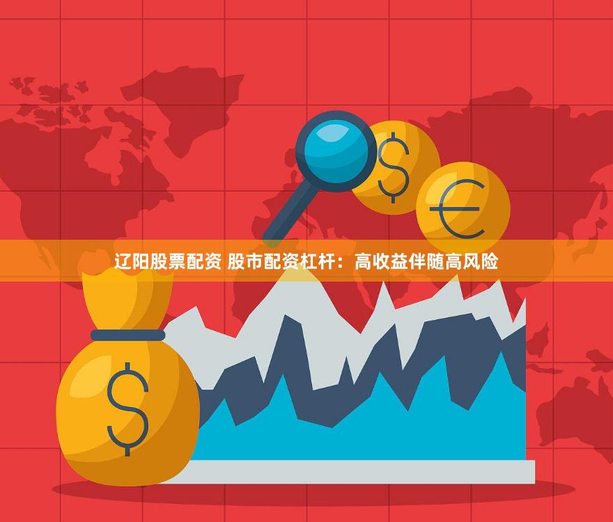 辽阳股票配资 股市配资杠杆：高收益伴随高风险