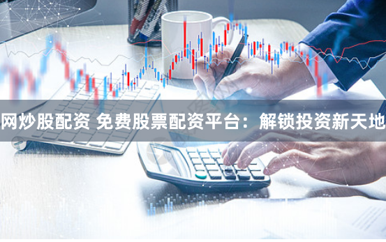网炒股配资 免费股票配资平台：解锁投资新天地