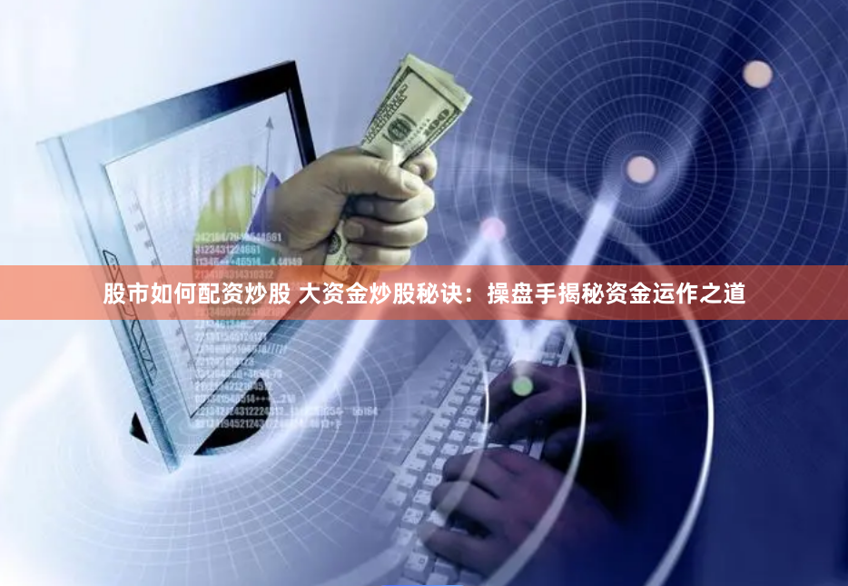 股市如何配资炒股 大资金炒股秘诀：操盘手揭秘资金运作之道