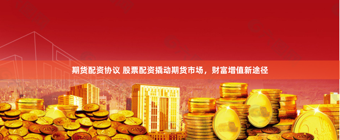 期货配资协议 股票配资撬动期货市场，财富增值新途径