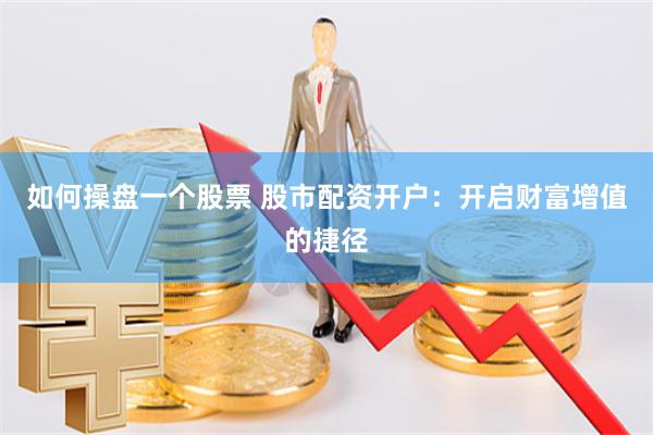 如何操盘一个股票 股市配资开户：开启财富增值的捷径