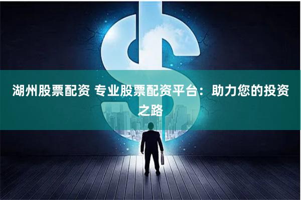 湖州股票配资 专业股票配资平台：助力您的投资之路