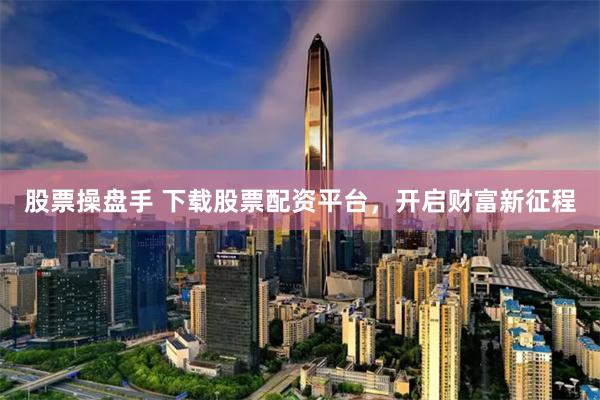 股票操盘手 下载股票配资平台，开启财富新征程