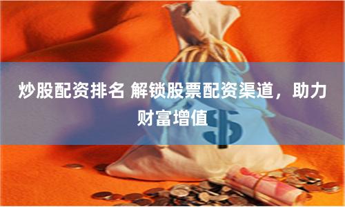 炒股配资排名 解锁股票配资渠道，助力财富增值