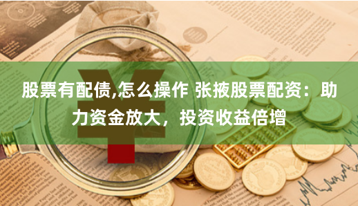 股票有配债,怎么操作 张掖股票配资：助力资金放大，投资收益倍增