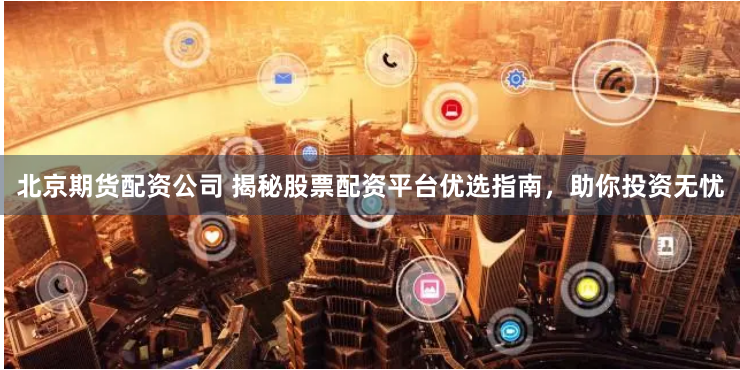 北京期货配资公司 揭秘股票配资平台优选指南,助你投资无忧