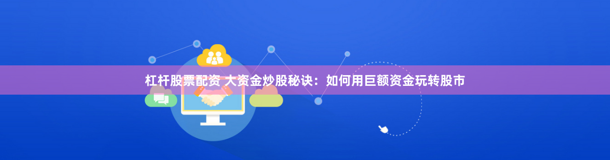 杠杆股票配资 大资金炒股秘诀：如何用巨额资金玩转股市