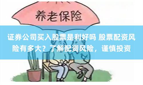 证券公司买入股票是利好吗 股票配资风险有多大？了解配资风险，谨慎投资