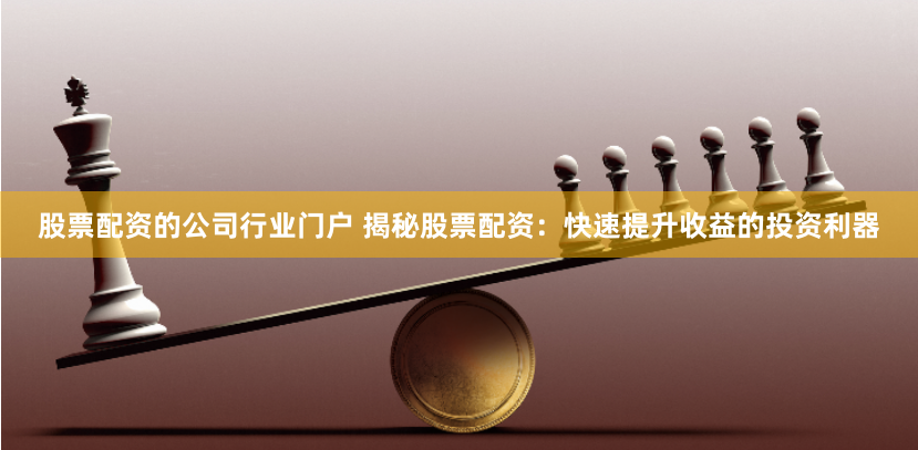 股票配资的公司行业门户 揭秘股票配资：快速提升收益的投资利器