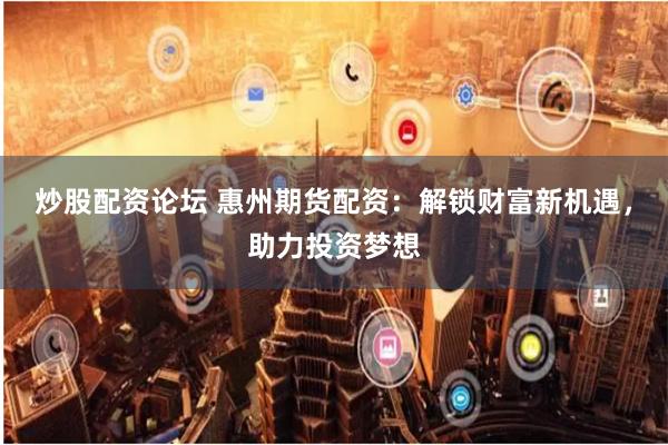 炒股配资论坛 惠州期货配资：解锁财富新机遇，助力投资梦想