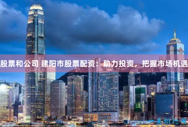 股票和公司 建阳市股票配资：助力投资，把握市场机遇