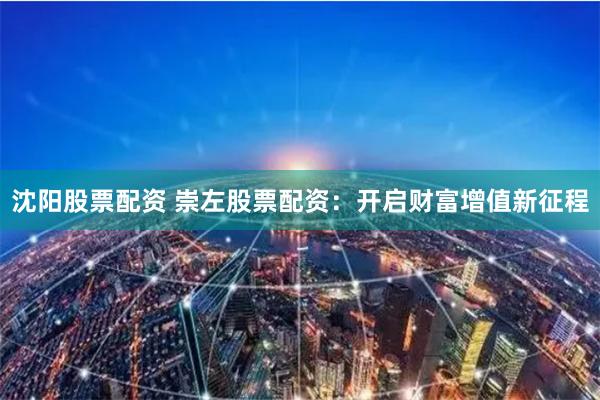 沈阳股票配资 崇左股票配资：开启财富增值新征程