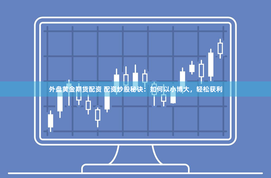 外盘黄金期货配资 配资炒股秘诀：如何以小博大，轻松获利