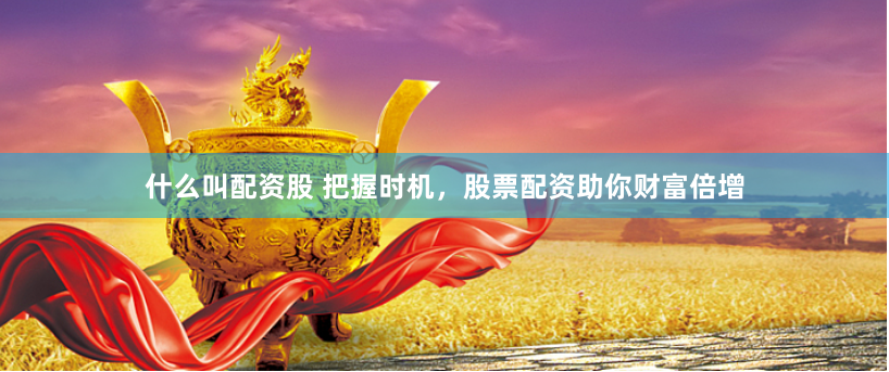 什么叫配资股 把握时机，股票配资助你财富倍增