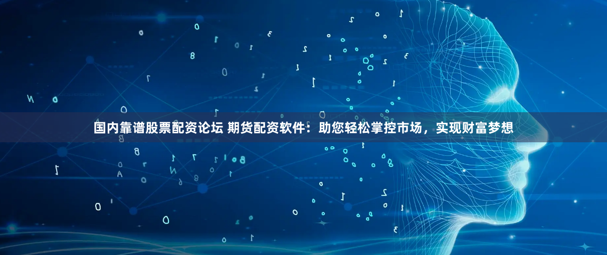 国内靠谱股票配资论坛 期货配资软件：助您轻松掌控市场，实现财富梦想