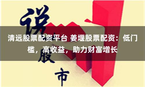 清远股票配资平台 姜堰股票配资:低门槛,高收益,助力财富增长