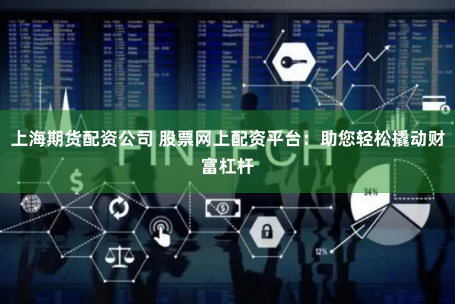 上海期货配资公司 股票网上配资平台：助您轻松撬动财富杠杆