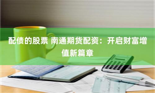 配债的股票 南通期货配资：开启财富增值新篇章