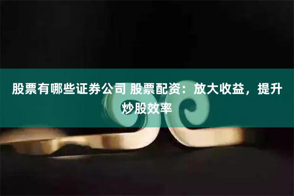 股票有哪些证券公司 股票配资：放大收益，提升炒股效率
