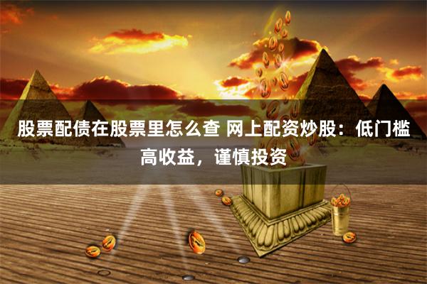 股票配债在股票里怎么查 网上配资炒股：低门槛高收益，谨慎投资
