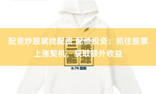 配资炒股就找配资 配债投资：抓住股票上涨契机，获取额外收益