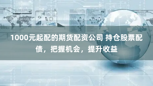 1000元起配的期货配资公司 持仓股票配债，把握机会，提升收益