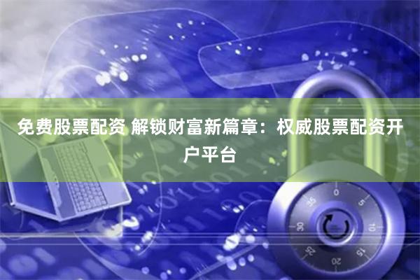 免费股票配资 解锁财富新篇章：权威股票配资开户平台