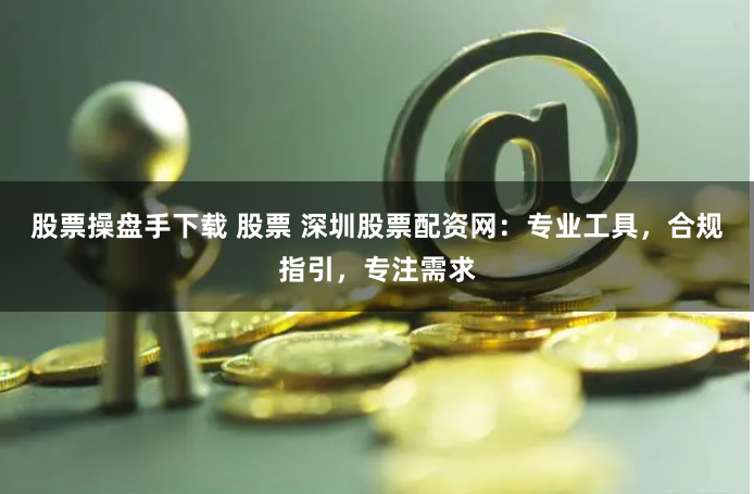 股票操盘手下载 股票 深圳股票配资网：专业工具，合规指引，专注需求