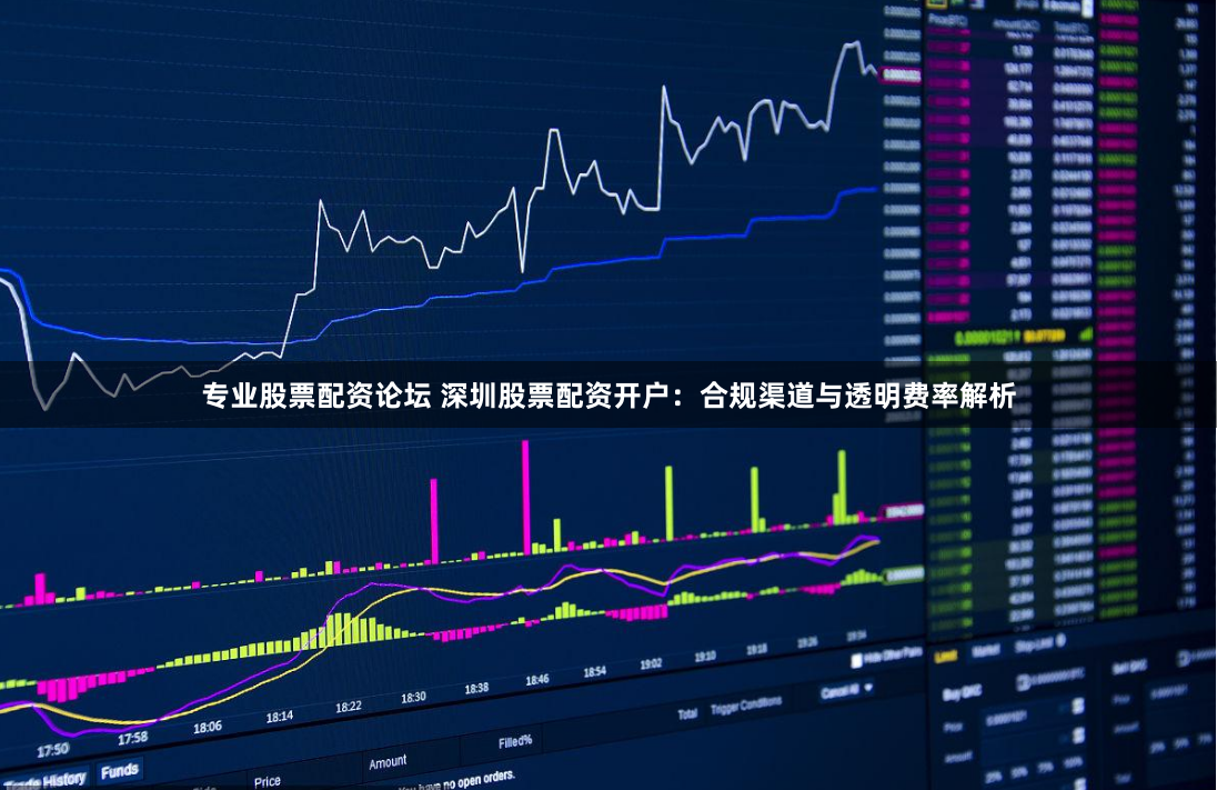专业股票配资论坛 深圳股票配资开户：合规渠道与透明费率解析