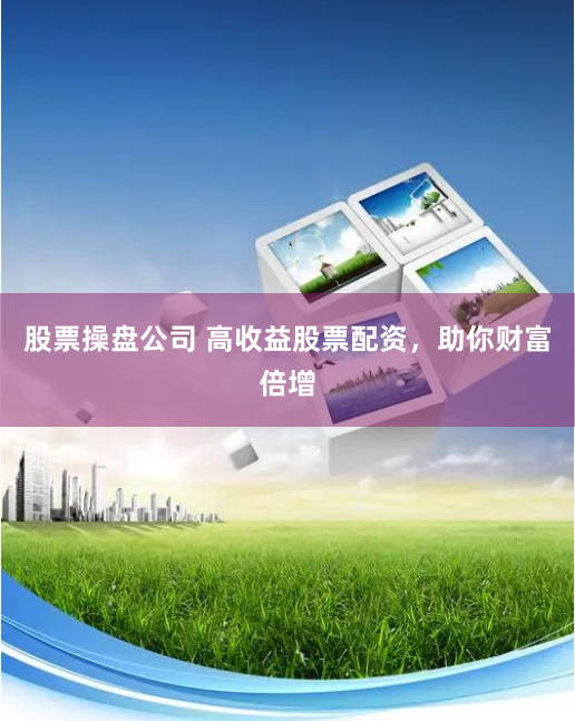 股票操盘公司 高收益股票配资，助你财富倍增