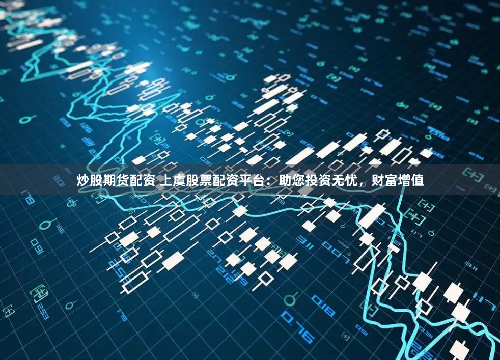炒股期货配资 上虞股票配资平台：助您投资无忧，财富增值