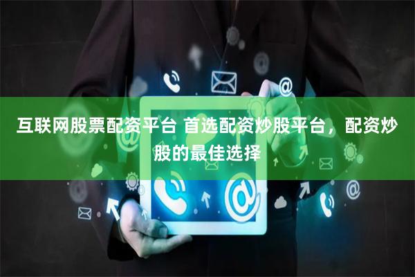 互联网股票配资平台 首选配资炒股平台，配资炒股的最佳选择