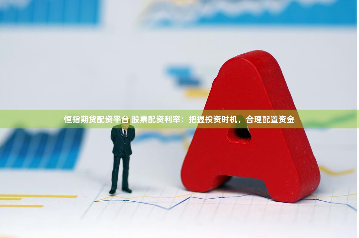 恒指期货配资平台 股票配资利率：把握投资时机，合理配置资金