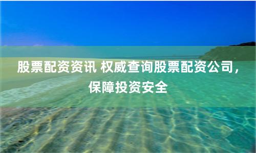 股票配资资讯 权威查询股票配资公司，保障投资安全