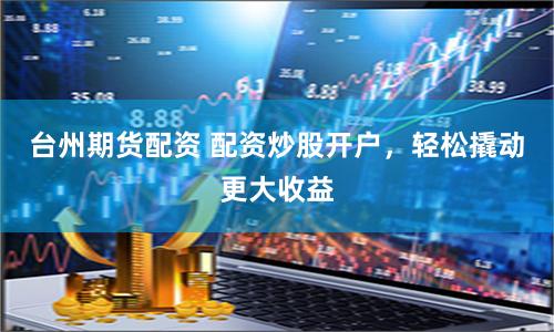 台州期货配资 配资炒股开户，轻松撬动更大收益