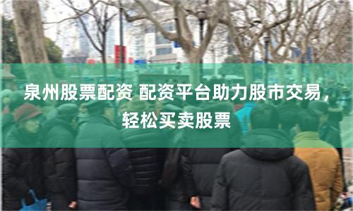泉州股票配资 配资平台助力股市交易，轻松买卖股票
