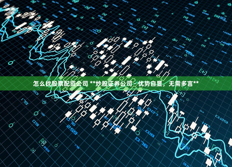 怎么找股票配资公司 **炒股证券公司 · 优势自显，无需多言**