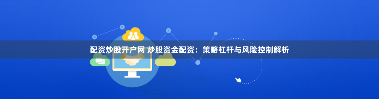 配资炒股开户网 炒股资金配资：策略杠杆与风险控制解析