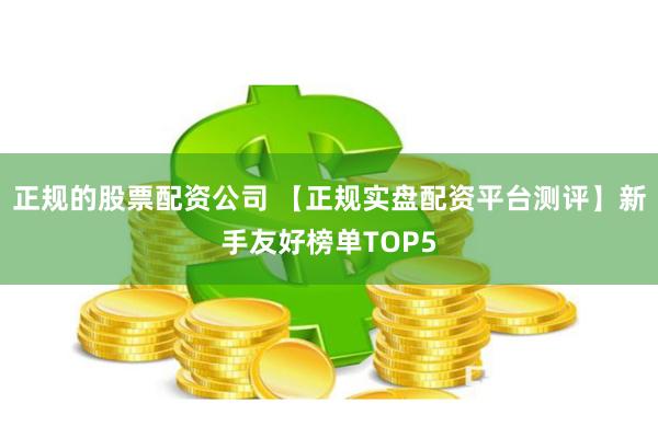 正规的股票配资公司 【正规实盘配资平台测评】新手友好榜单TOP5