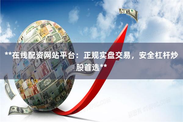 **在线配资网站平台：正规实盘交易，安全杠杆炒股首选**