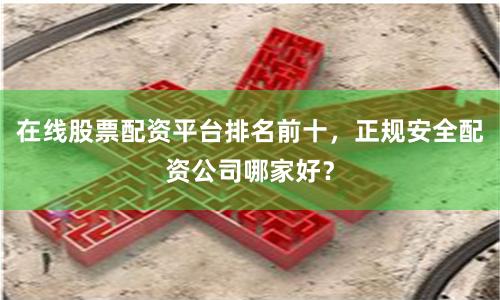 在线股票配资平台排名前十，正规安全配资公司哪家好？