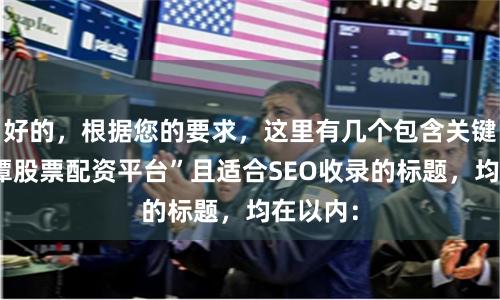 好的，根据您的要求，这里有几个包含关键词“湘潭股票配资平台”且适合SEO收录的标题，均在以内：