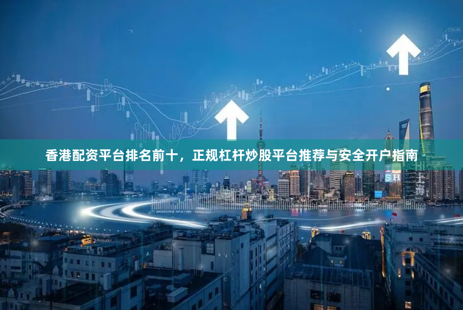 香港配资平台排名前十，正规杠杆炒股平台推荐与安全开户指南