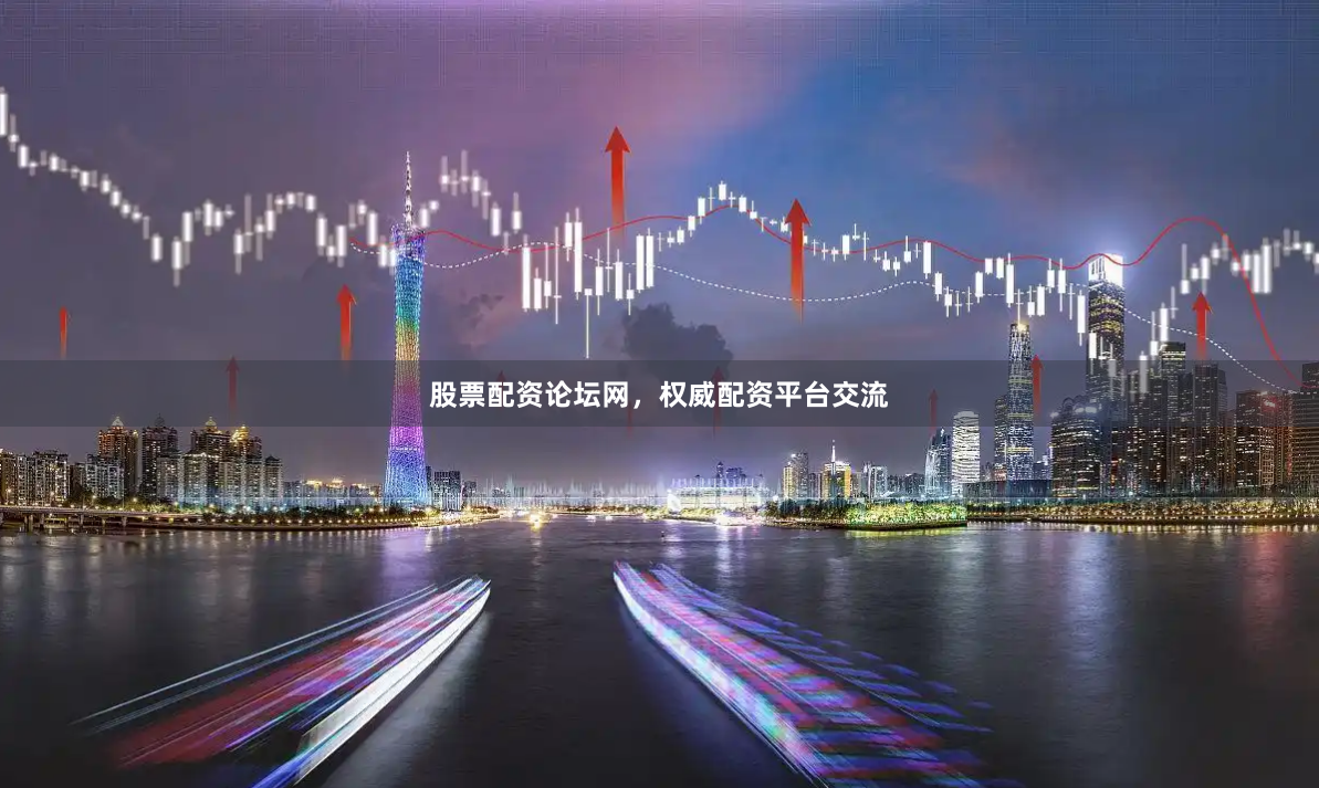 股票配资论坛网，权威配资平台交流