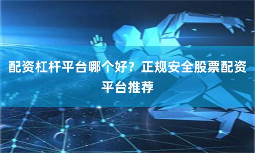 配资杠杆平台哪个好？正规安全股票配资平台推荐