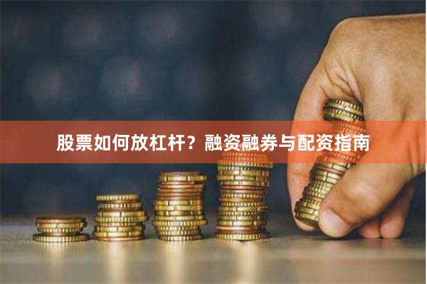 股票如何放杠杆?融资融券与配资指南